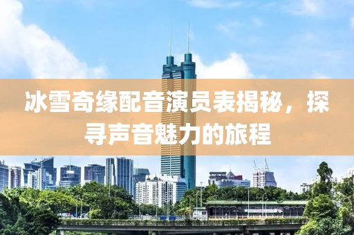 冰雪奇缘配音演员表揭秘，探寻声音魅力的旅程