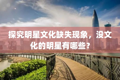 探究明星文化缺失现象，没文化的明星有哪些？