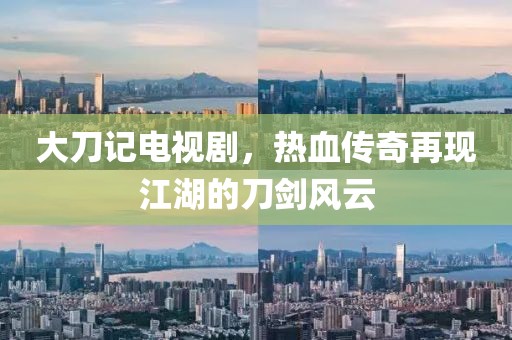 大刀记电视剧，热血传奇再现江湖的刀剑风云