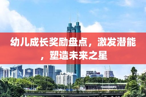 幼儿成长奖励盘点，激发潜能，塑造未来之星
