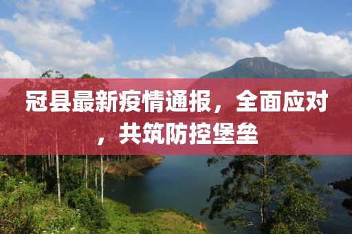 冠县最新疫情通报，全面应对，共筑防控堡垒