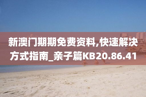 新澳门期期免费资料,快速解决方式指南_亲子篇KB20.86.41
