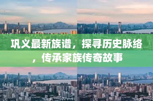 巩义最新族谱，探寻历史脉络，传承家族传奇故事
