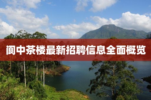 阆中茶楼最新招聘信息全面概览