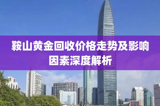 鞍山黄金回收价格走势及影响因素深度解析