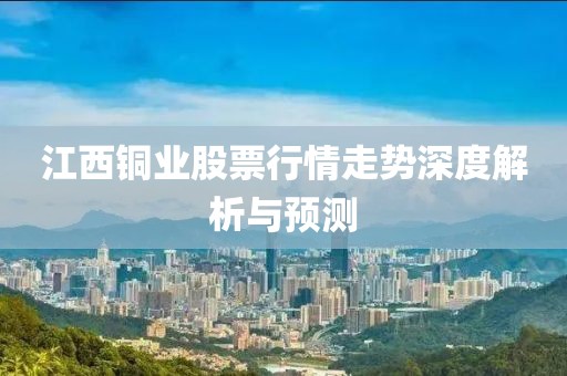 江西铜业股票行情走势深度解析与预测