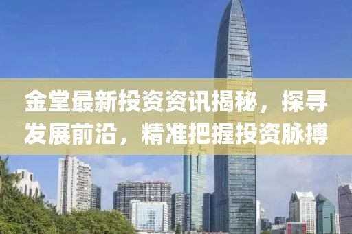 金堂最新投资资讯揭秘，探寻发展前沿，精准把握投资脉搏