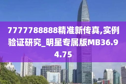 7777788888精准新传真,实例验证研究_明星专属版MB36.94.75
