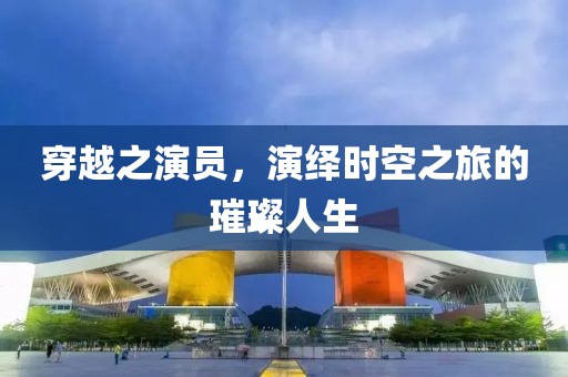 穿越之演员，演绎时空之旅的璀璨人生