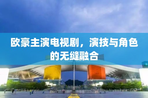 欧豪主演电视剧，演技与角色的无缝融合