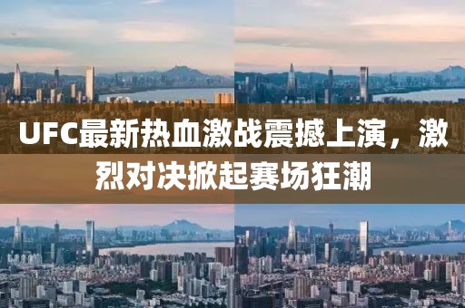 UFC最新热血激战震撼上演，激烈对决掀起赛场狂潮