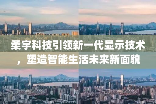 柔宇科技引领新一代显示技术，塑造智能生活未来新面貌