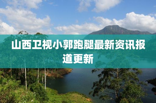 山西卫视小郭跑腿最新资讯报道更新