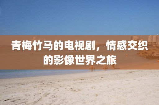 青梅竹马的电视剧，情感交织的影像世界之旅