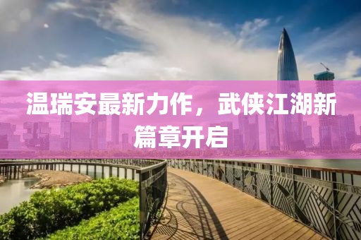 温瑞安最新力作，武侠江湖新篇章开启