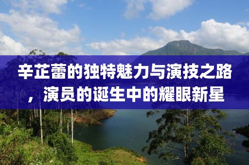 辛芷蕾的独特魅力与演技之路，演员的诞生中的耀眼新星