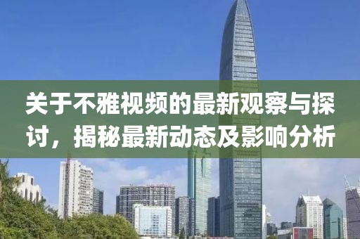 关于不雅视频的最新观察与探讨，揭秘最新动态及影响分析
