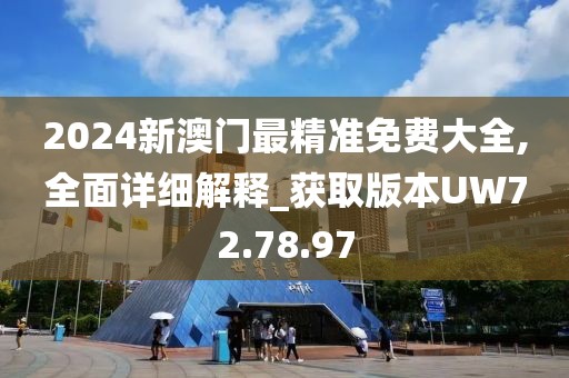 2024新澳门最精准免费大全,全面详细解释_获取版本UW72.78.97