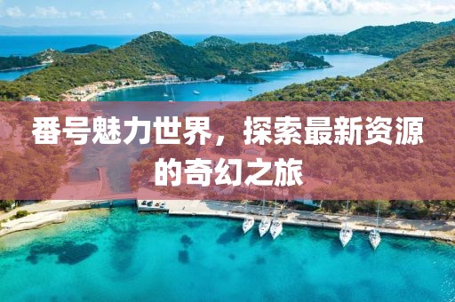 番号魅力世界，探索最新资源的奇幻之旅