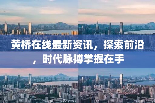 黄桥在线最新资讯，探索前沿，时代脉搏掌握在手