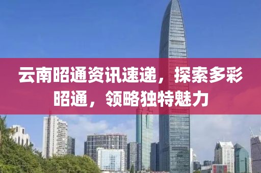 云南昭通资讯速递，探索多彩昭通，领略独特魅力