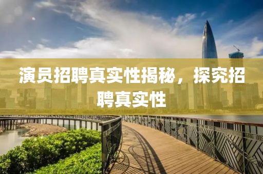 演员招聘真实性揭秘，探究招聘真实性