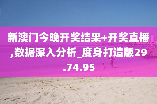 新澳门今晚开奖结果+开奖直播,数据深入分析_度身打造版29.74.95