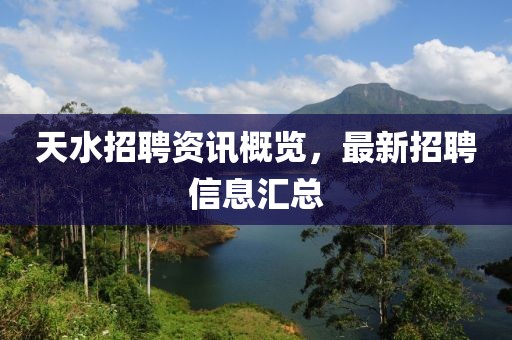 天水招聘资讯概览，最新招聘信息汇总
