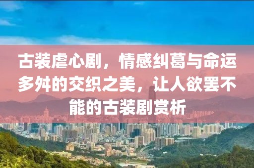 古装虐心剧，情感纠葛与命运多舛的交织之美，让人欲罢不能的古装剧赏析