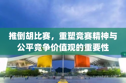 推倒胡比赛，重塑竞赛精神与公平竞争价值观的重要性