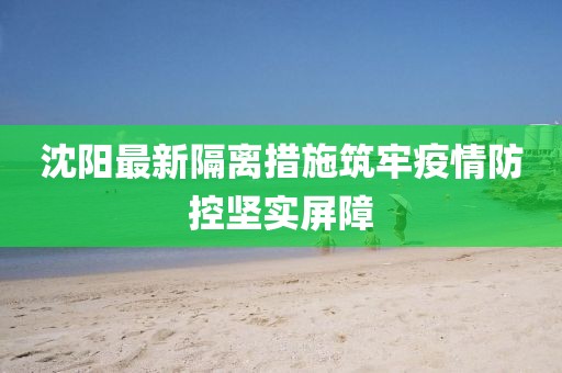 沈阳最新隔离措施筑牢疫情防控坚实屏障