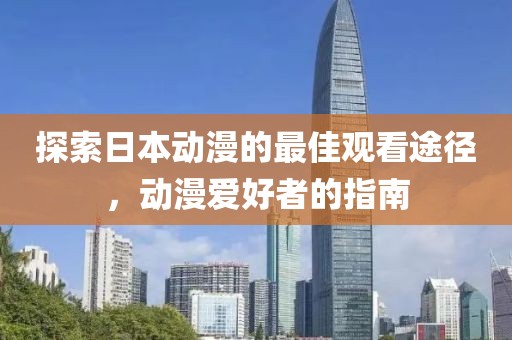探索日本动漫的最佳观看途径，动漫爱好者的指南
