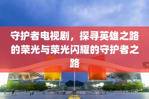 守护者电视剧，探寻英雄之路的荣光与荣光闪耀的守护者之路