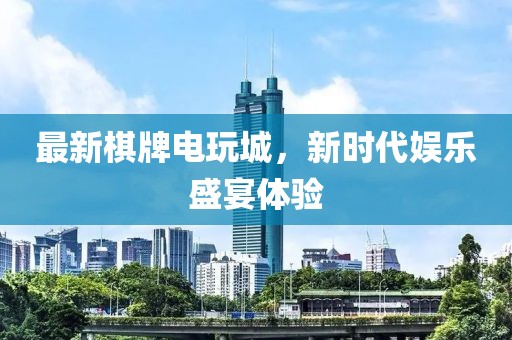 最新棋牌电玩城，新时代娱乐盛宴体验