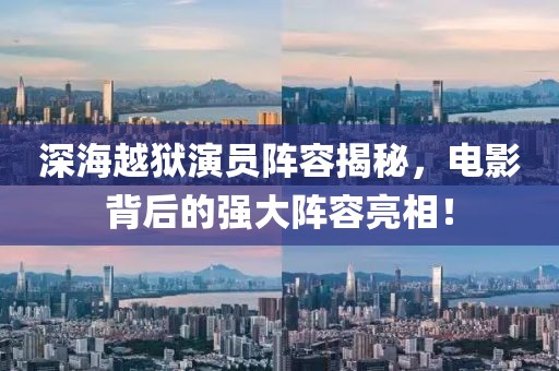 深海越狱演员阵容揭秘，电影背后的强大阵容亮相！