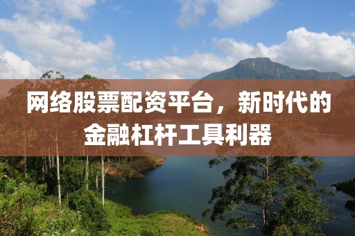 网络股票配资平台，新时代的金融杠杆工具利器