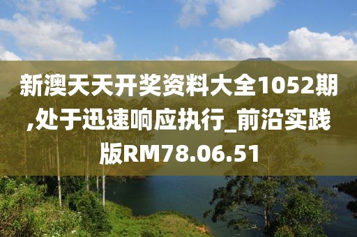 新澳天天开奖资料大全1052期,处于迅速响应执行_前沿实践版RM78.06.51