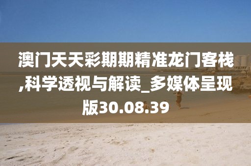 澳门天天彩期期精准龙门客栈,科学透视与解读_多媒体呈现版30.08.39