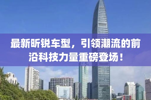 最新昕锐车型，引领潮流的前沿科技力量重磅登场！