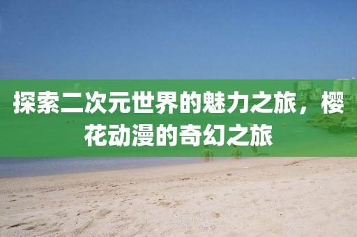 探索二次元世界的魅力之旅，樱花动漫的奇幻之旅
