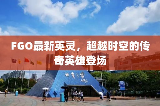 FGO最新英灵，超越时空的传奇英雄登场