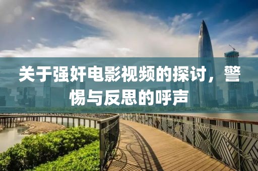 关于强奸电影视频的探讨，警惕与反思的呼声