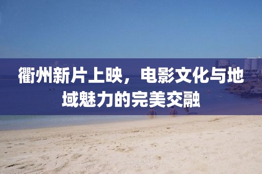 衢州新片上映，电影文化与地域魅力的完美交融