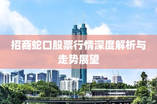 招商蛇口股票行情深度解析与走势展望
