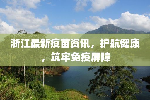 浙江最新疫苗资讯，护航健康，筑牢免疫屏障