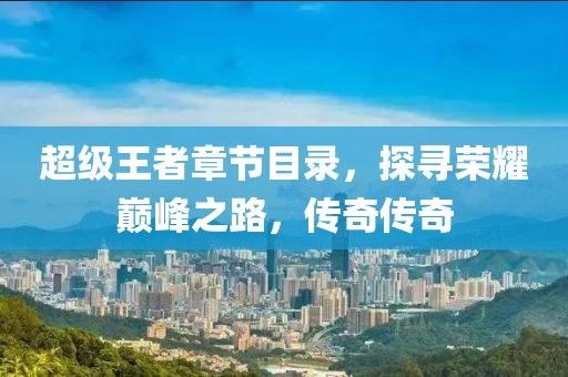 超级王者章节目录，探寻荣耀巅峰之路，传奇传奇