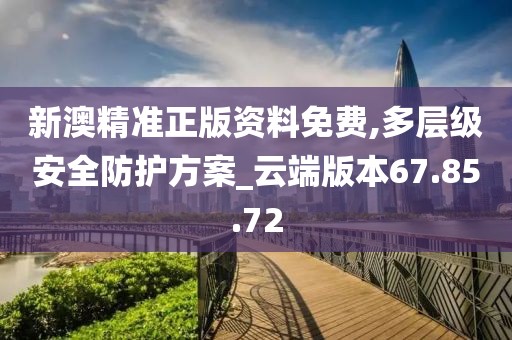 新澳精准正版资料免费,多层级安全防护方案_云端版本67.85.72