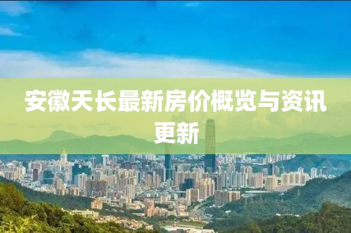 安徽天长最新房价概览与资讯更新