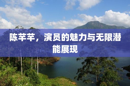 陈芊芊，演员的魅力与无限潜能展现