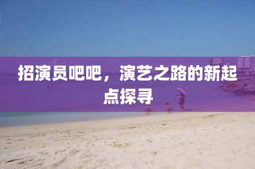 招演员吧吧，演艺之路的新起点探寻